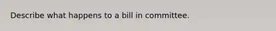 Describe what happens to a bill in committee.