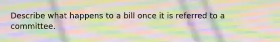 Describe what happens to a bill once it is referred to a committee.