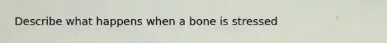 Describe what happens when a bone is stressed