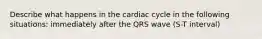 Describe what happens in the cardiac cycle in the following situations: immediately after the QRS wave (S-T interval)