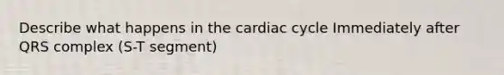 Describe what happens in the cardiac cycle Immediately after QRS complex (S-T segment)