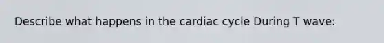 Describe what happens in the cardiac cycle During T wave: