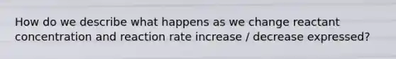 How do we describe what happens as we change reactant concentration and reaction rate increase / decrease expressed?