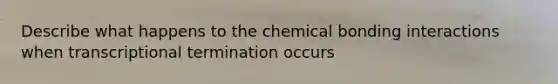 Describe what happens to the chemical bonding interactions when transcriptional termination occurs