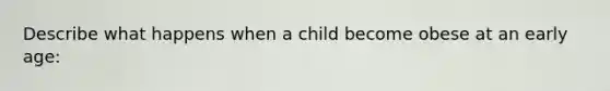 Describe what happens when a child become obese at an early age: