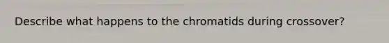 Describe what happens to the chromatids during crossover?