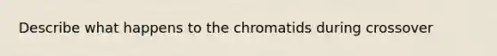 Describe what happens to the chromatids during crossover