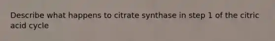 Describe what happens to citrate synthase in step 1 of the citric acid cycle