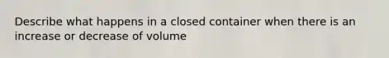 Describe what happens in a closed container when there is an increase or decrease of volume