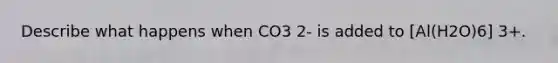 Describe what happens when CO3 2- is added to [Al(H2O)6] 3+.