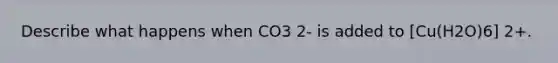 Describe what happens when CO3 2- is added to [Cu(H2O)6] 2+.