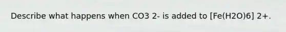 Describe what happens when CO3 2- is added to [Fe(H2O)6] 2+.