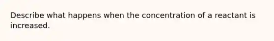 Describe what happens when the concentration of a reactant is increased.