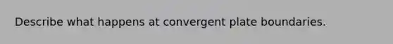 Describe what happens at convergent plate boundaries.