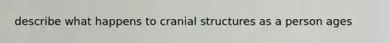 describe what happens to cranial structures as a person ages