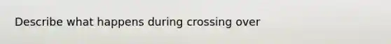 Describe what happens during crossing over