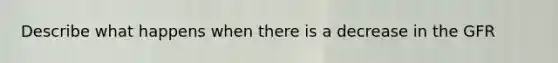 Describe what happens when there is a decrease in the GFR