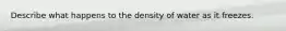 Describe what happens to the density of water as it freezes.