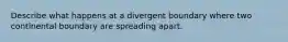 Describe what happens at a divergent boundary where two continental boundary are spreading apart.