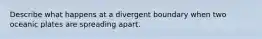 Describe what happens at a divergent boundary when two oceanic plates are spreading apart.