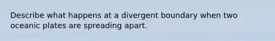 Describe what happens at a divergent boundary when two oceanic plates are spreading apart.