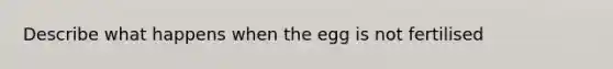 Describe what happens when the egg is not fertilised