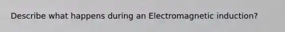 Describe what happens during an <a href='https://www.questionai.com/knowledge/kEXybSZ5Yn-electromagnetic-induction' class='anchor-knowledge'>electromagnetic induction</a>?