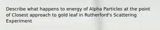 Describe what happens to energy of Alpha Particles at the point of Closest approach to gold leaf in Rutherford's Scattering Experiment