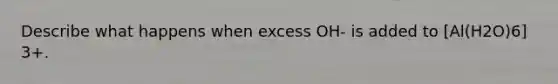 Describe what happens when excess OH- is added to [Al(H2O)6] 3+.