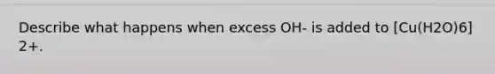 Describe what happens when excess OH- is added to [Cu(H2O)6] 2+.