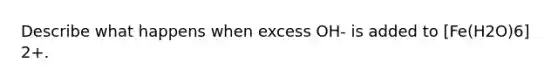 Describe what happens when excess OH- is added to [Fe(H2O)6] 2+.