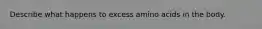 Describe what happens to excess amino acids in the body.