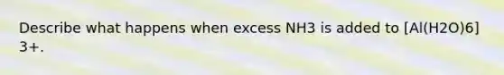 Describe what happens when excess NH3 is added to [Al(H2O)6] 3+.