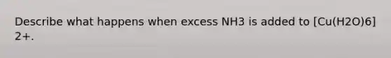 Describe what happens when excess NH3 is added to [Cu(H2O)6] 2+.