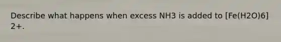Describe what happens when excess NH3 is added to [Fe(H2O)6] 2+.