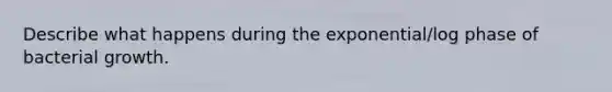 Describe what happens during the exponential/log phase of bacterial growth.