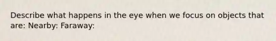 Describe what happens in the eye when we focus on objects that are: Nearby: Faraway: