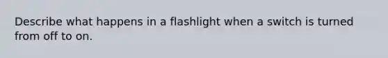 Describe what happens in a flashlight when a switch is turned from off to on.