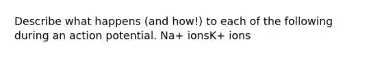 Describe what happens (and how!) to each of the following during an action potential. Na+ ionsK+ ions