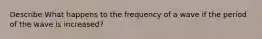 Describe What happens to the frequency of a wave if the period of the wave is increased?