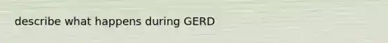 describe what happens during GERD