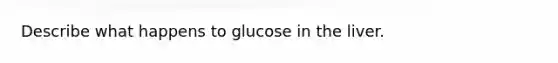 Describe what happens to glucose in the liver.