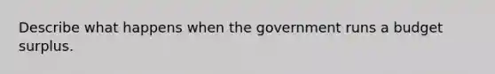 Describe what happens when the government runs a budget surplus.