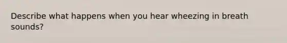 Describe what happens when you hear wheezing in breath sounds?