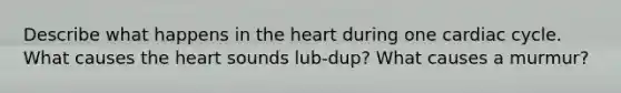 Describe what happens in the heart during one cardiac cycle. What causes the heart sounds lub-dup? What causes a murmur?