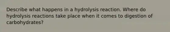 Describe what happens in a hydrolysis reaction. Where do hydrolysis reactions take place when it comes to digestion of carbohydrates?