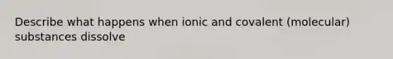 Describe what happens when ionic and covalent (molecular) substances dissolve