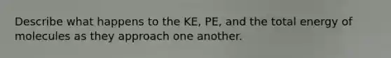 Describe what happens to the KE, PE, and the total energy of molecules as they approach one another.