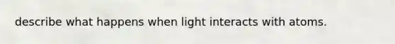 describe what happens when light interacts with atoms.