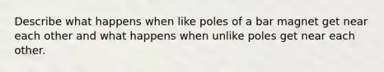 Describe what happens when like poles of a bar magnet get near each other and what happens when unlike poles get near each other.